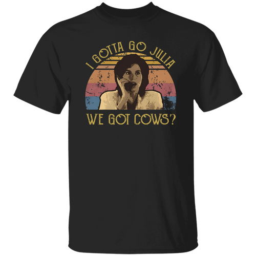 I Gotta Go Julia We Got Cows T-Shirt - ID16072419