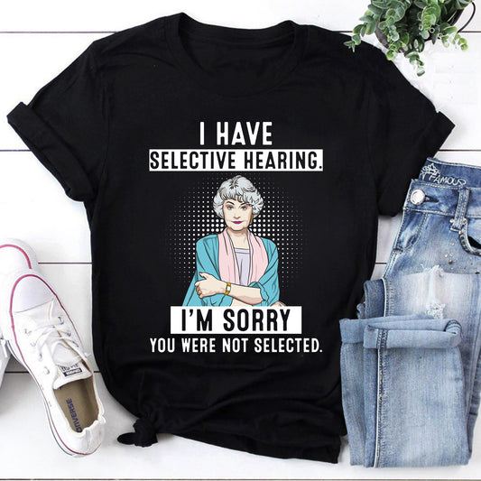 I Have Selective Hearing I'm Sorry You Were Not Selected Blanche Funny Gift Idea T-Shirt