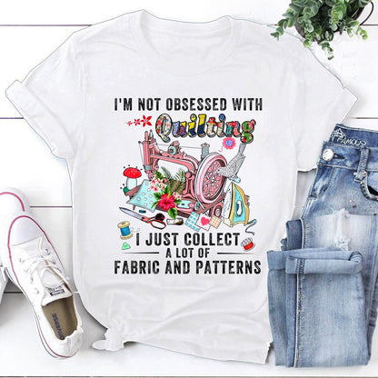 Quilter Shirt, I’m Not Obsessed With Quilting I Just Collect A Lot Of Fabric T-Shirt