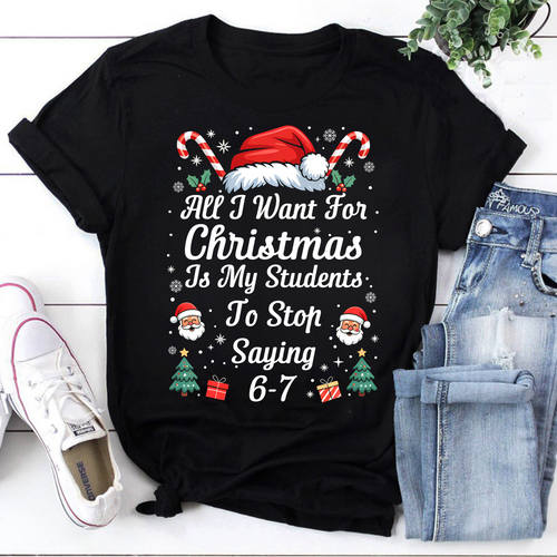 Funny Christmas Teacher Shirt - All I Want for Christmas Is My Students to Stop Saying 6-7 Tee