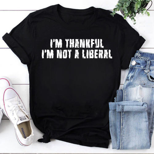 I'm Thankful I'm Not A Liberal Shirt - Political Statement Tee