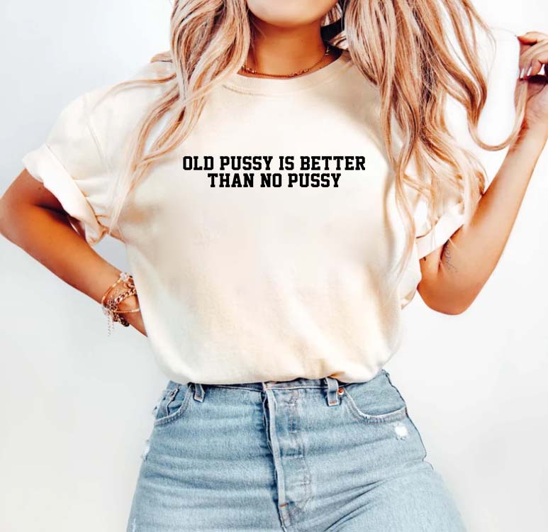 Funny Old Pussy Is Better Than No Pussy Graphic Tee - Bold Statement Shirt